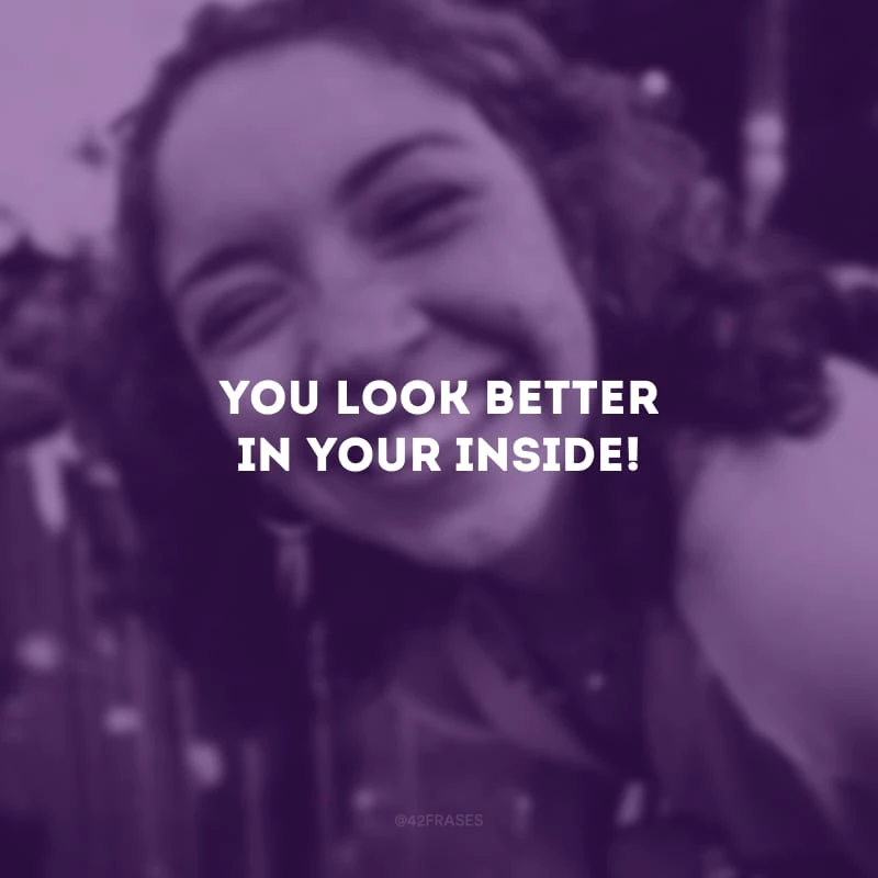 You look better in your inside! (Você fica melhor por dentro!)