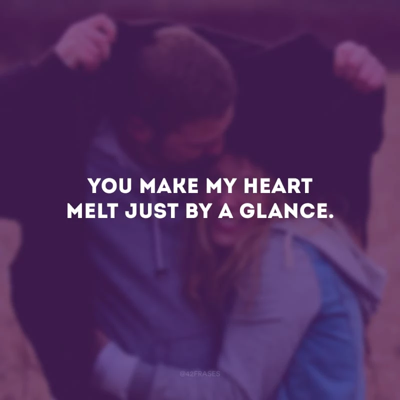 You make my heart melt just by a glance. (Você faz meu coração derreter apenas com um olhar.)