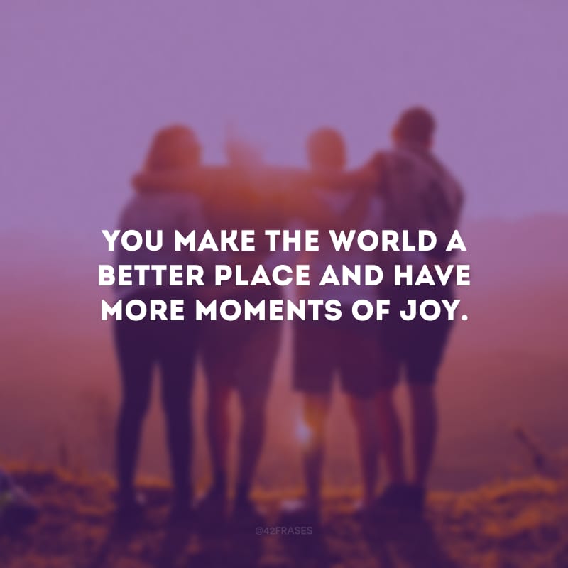 You make the world a better place and have more moments of joy. (Vocês fazem o mundo ser melhor e ter mais momentos de alegria.)