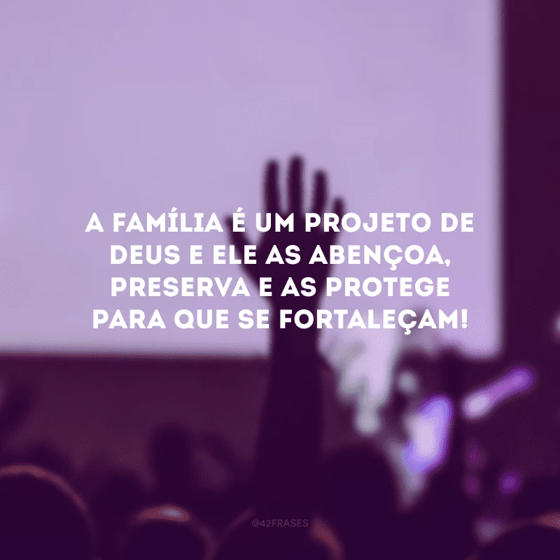 A família é um projeto de Deus e Ele as abençoa, preserva e as protege para que se fortaleçam!