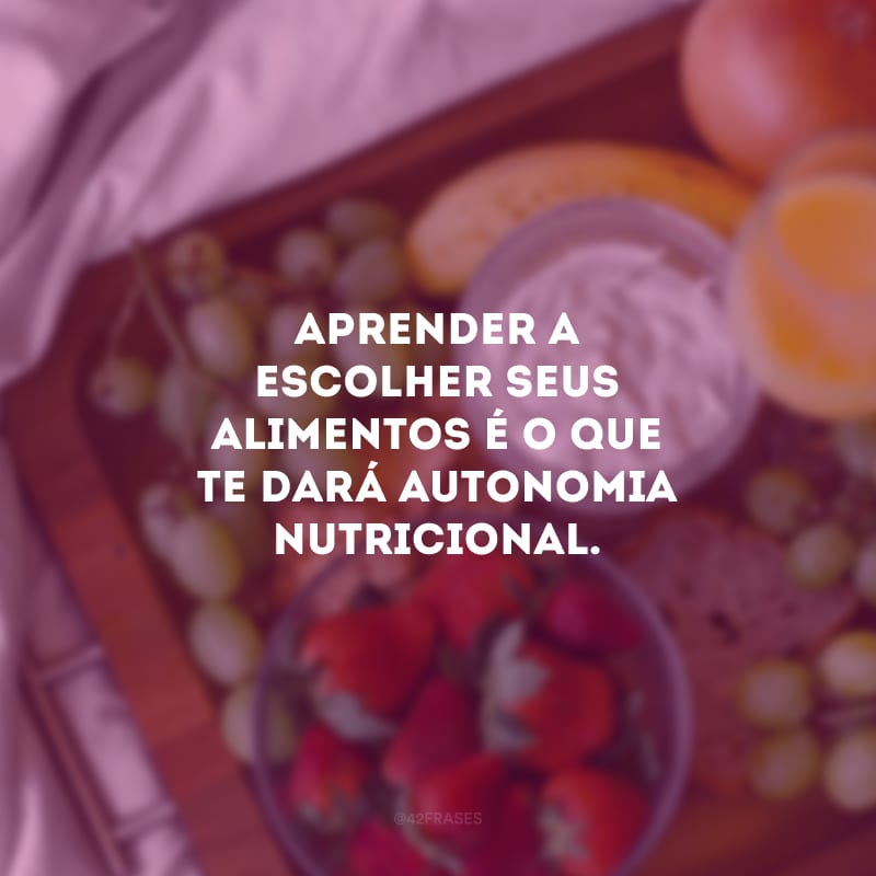 Aprender a escolher seus alimentos é o que te dará autonomia nutricional.