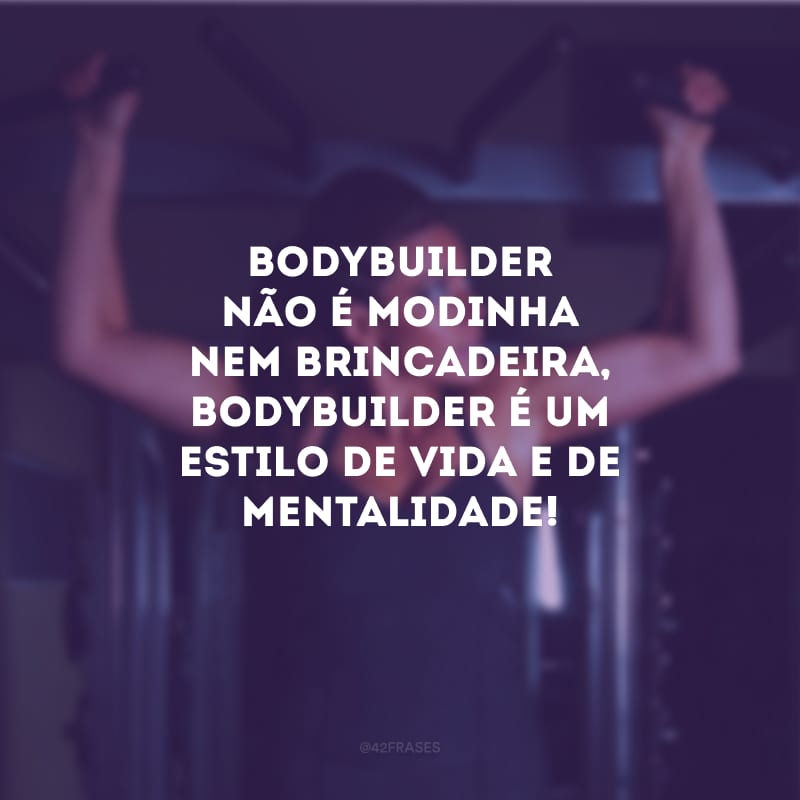 Bodybuilder não é modinha nem brincadeira, bodybuilder é um estilo de vida e de mentalidade!