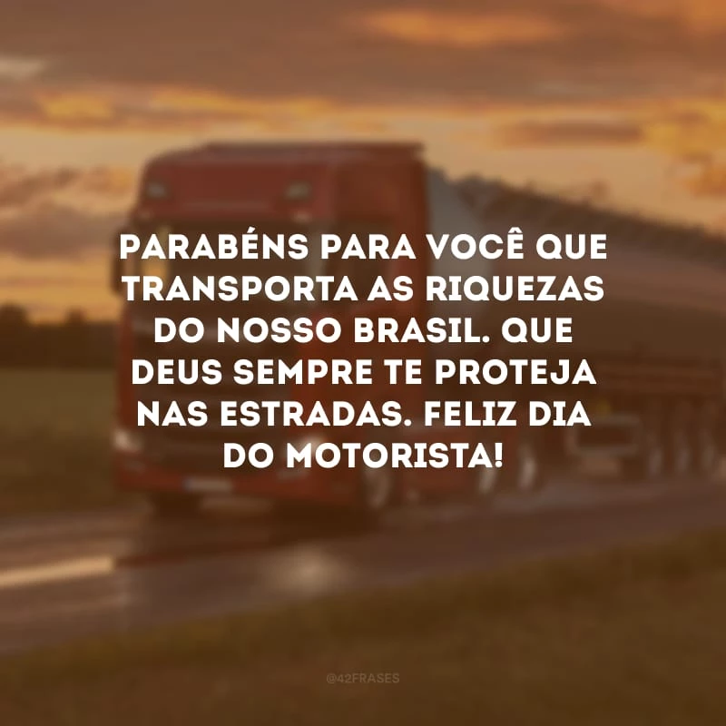 Parabéns para você que transporta as riquezas do nosso Brasil. Que Deus sempre te proteja nas estradas. Feliz Dia do Motorista!