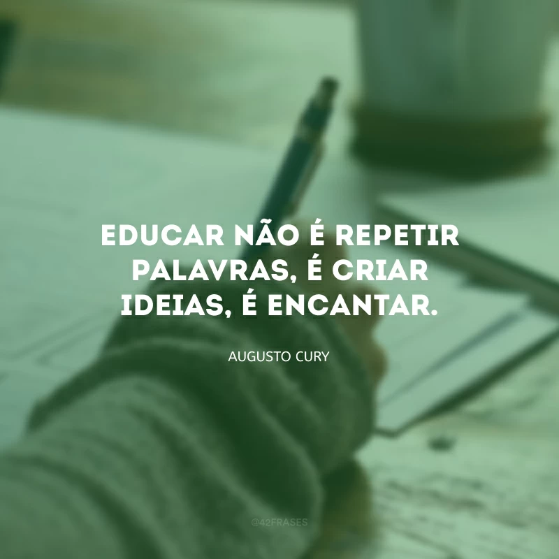 Educar não é repetir palavras, é criar ideias, é encantar.
