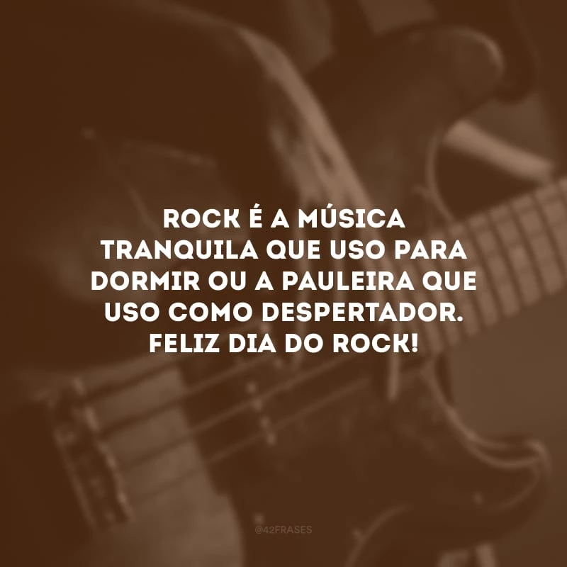 Rock é a música tranquila que uso para dormir ou a pauleira que uso como despertador. Feliz Dia do Rock!