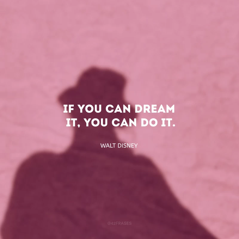 If you can dream it, you can do it. (Se você pode sonhar, você pode realizar.)