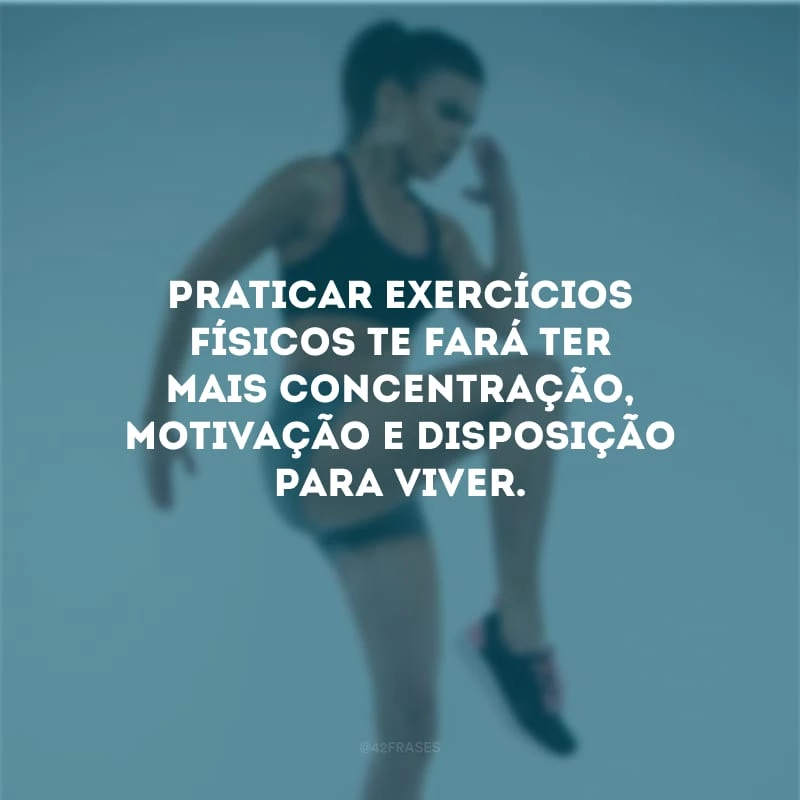 Praticar exercícios físicos te fará ter mais concentração, motivação e disposição para viver.