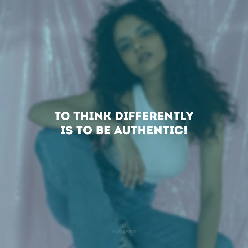 To think differently is to be authentic! (Pensar diferente é ser autêntico!)