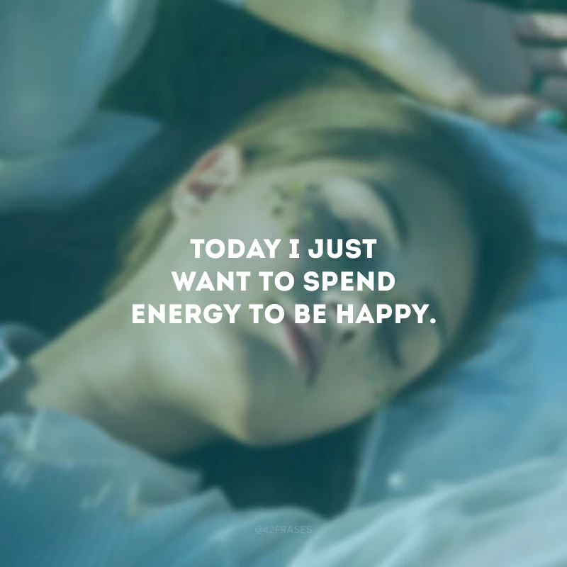 Today I just want to spend energy to be happy. (Hoje eu só quero gastar energia para ser feliz.)