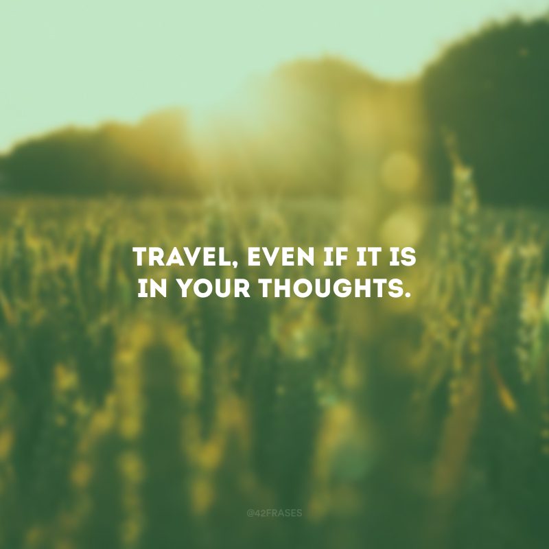 Travel, even if it is in your thoughts. (Viaje, nem que seja nos seus pensamentos.)