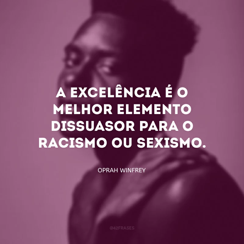 A excelência é o melhor elemento dissuasor para o racismo ou sexismo. 