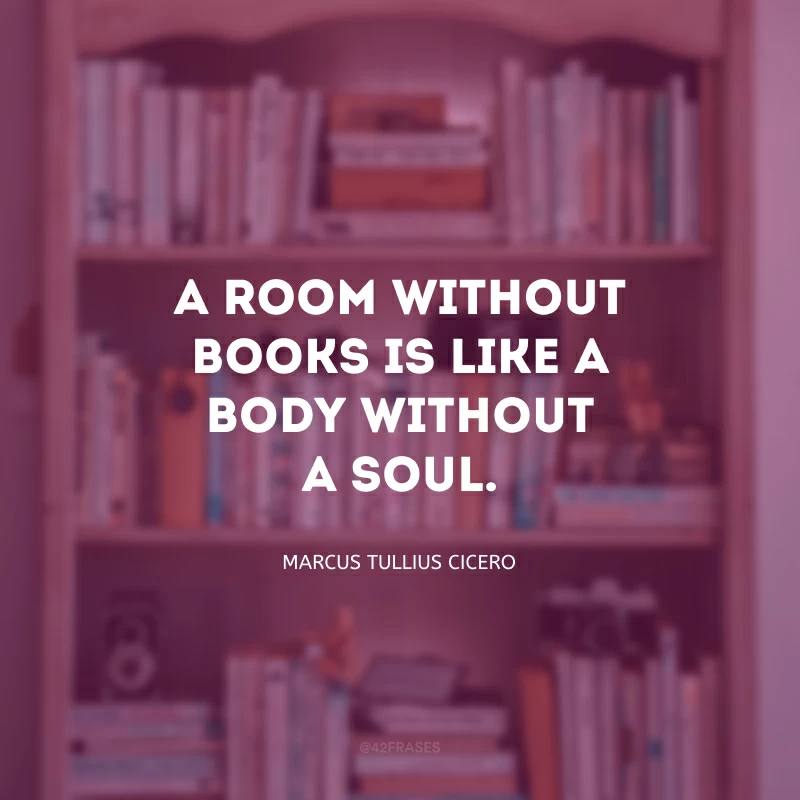 A room without books is like a body without a soul. (Um quarto sem livros é como um corpo sem alma.)