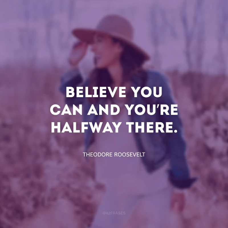 Believe you can and you’re halfway there. (Acredite que você consegue e você já estará no meio do caminho.)