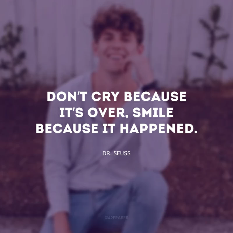 Don’t cry because it’s over, smile because it happened. (Não chore porque acabou, sorria porque aconteceu.)