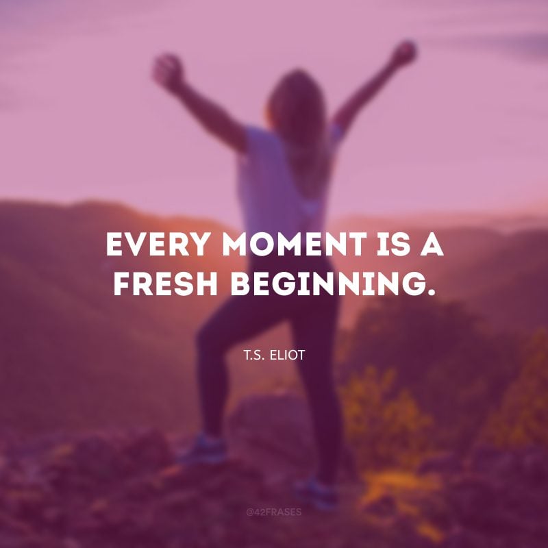 Every moment is a fresh beginning. (Cada momento é um novo começo.)