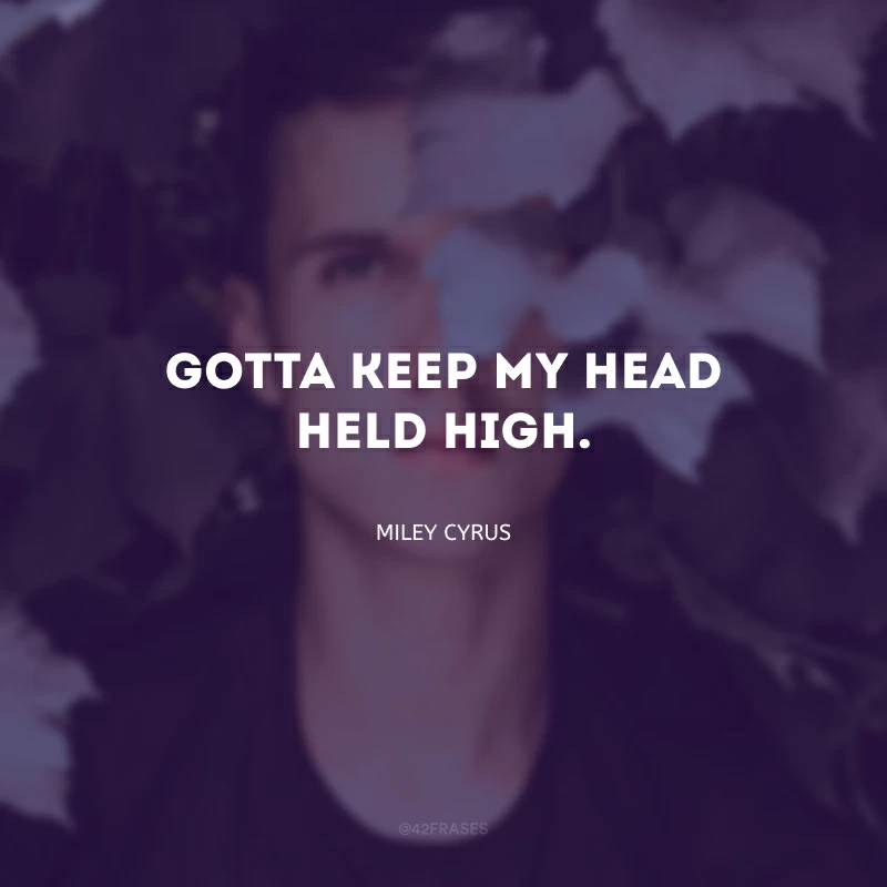 Gotta keep my head held high. (Tenho que manter minha cabeça erguida.)