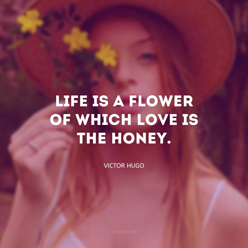 Life is a flower of which love is the honey. (A vida é uma flor na qual o amor é o mel.)