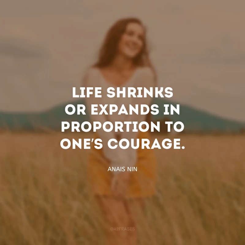 Life shrinks or expands in proportion to one’s courage. (A vida encolhe ou se expande em proporção à coragem de alguém.)