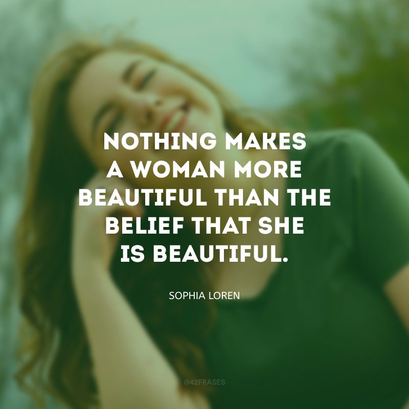 Nothing makes a woman more beautiful than the belief that she is beautiful. (Nada faz uma mulher mais bonita do que a crença de que ela é linda.)