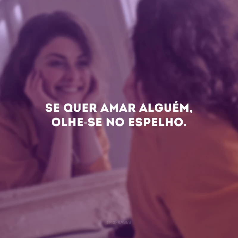 Se quer amar alguém, olhe-se no espelho. 