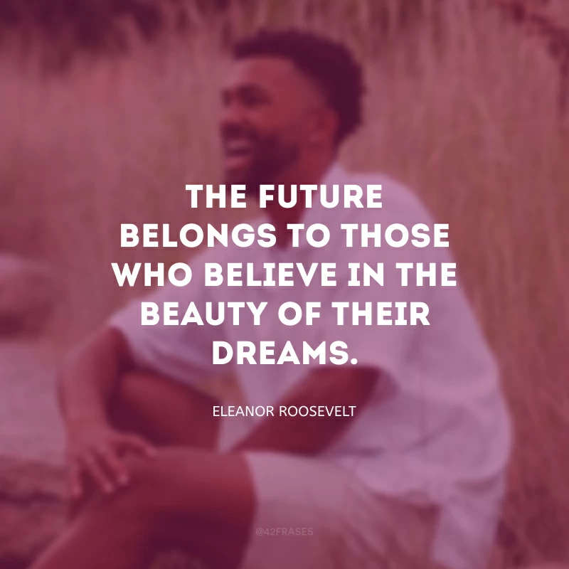 The future belongs to those who believe in the beauty of their dreams. (O futuro pertence àqueles que acreditam na beleza de seus sonhos.)