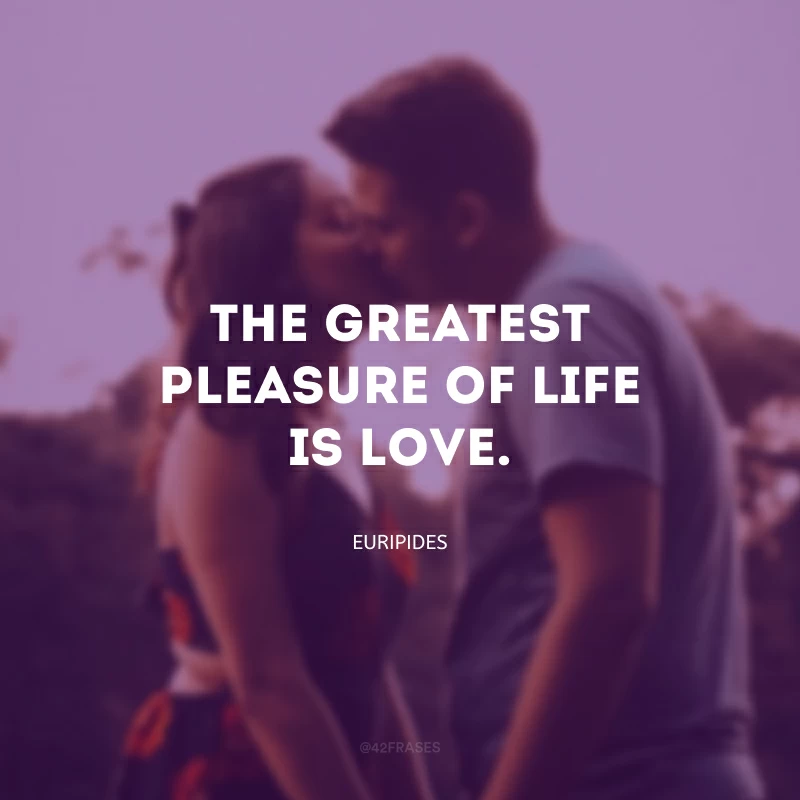 The greatest pleasure of life is love. (O maior prazer da vida é o amor.)