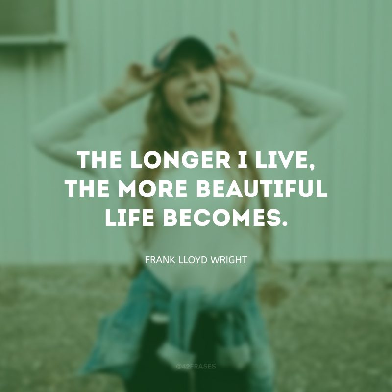 The longer I live, the more beautiful life becomes. (Quanto mais eu vivo, mais bonita a vida se torna.)