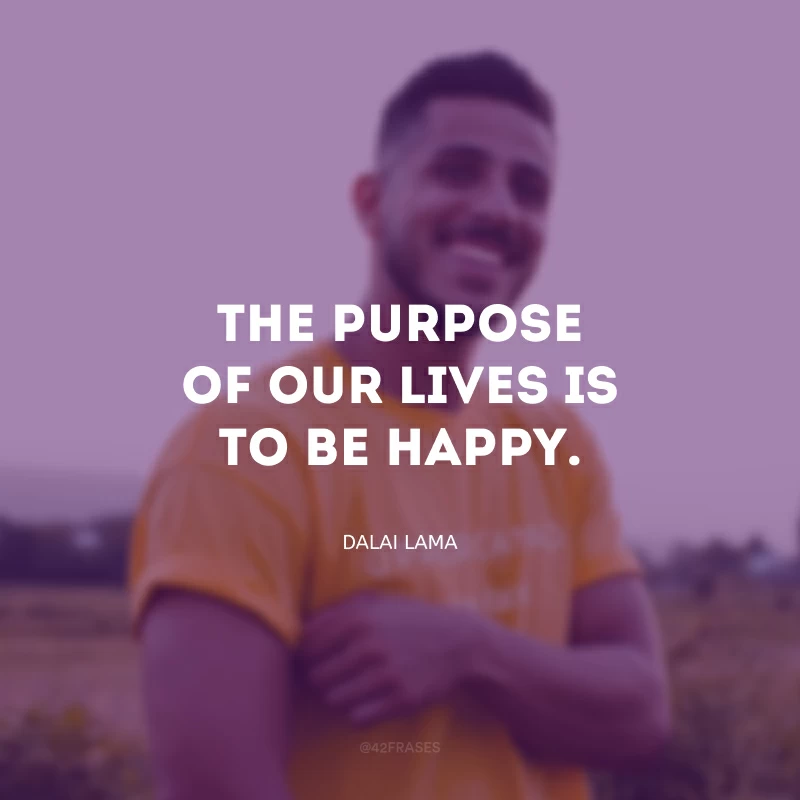 The purpose of our lives is to be happy. (O propósito de nossas vidas é ser feliz.)