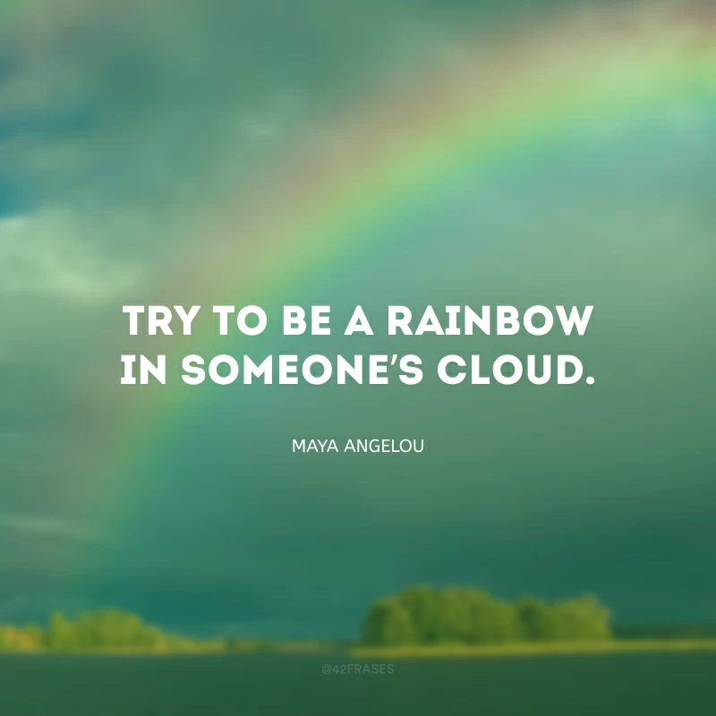 Try to be a rainbow in someone’s cloud. (Tente ser um arco-íris na nuvem de alguém.)