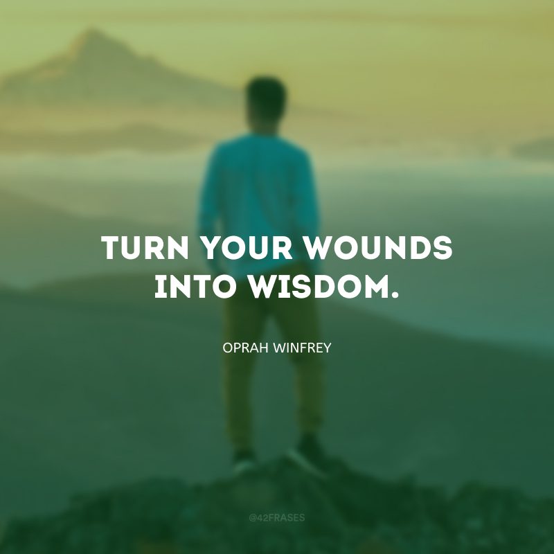 Turn your wounds into wisdom. (Transforme suas feridas em sabedoria.)