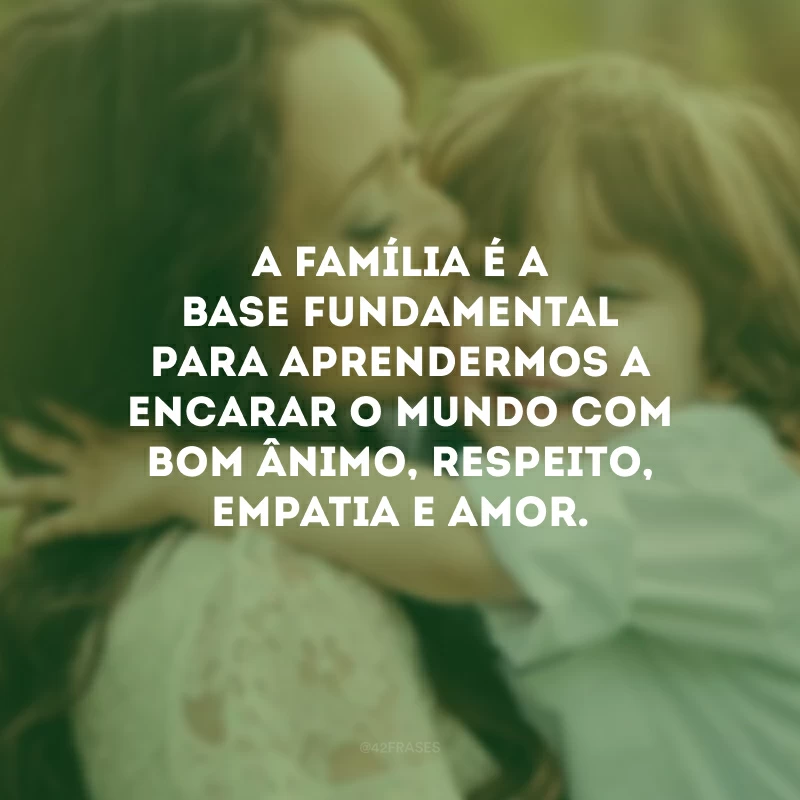 A família é a base fundamental para aprendermos a encarar o mundo com bom ânimo, respeito, empatia e amor. 