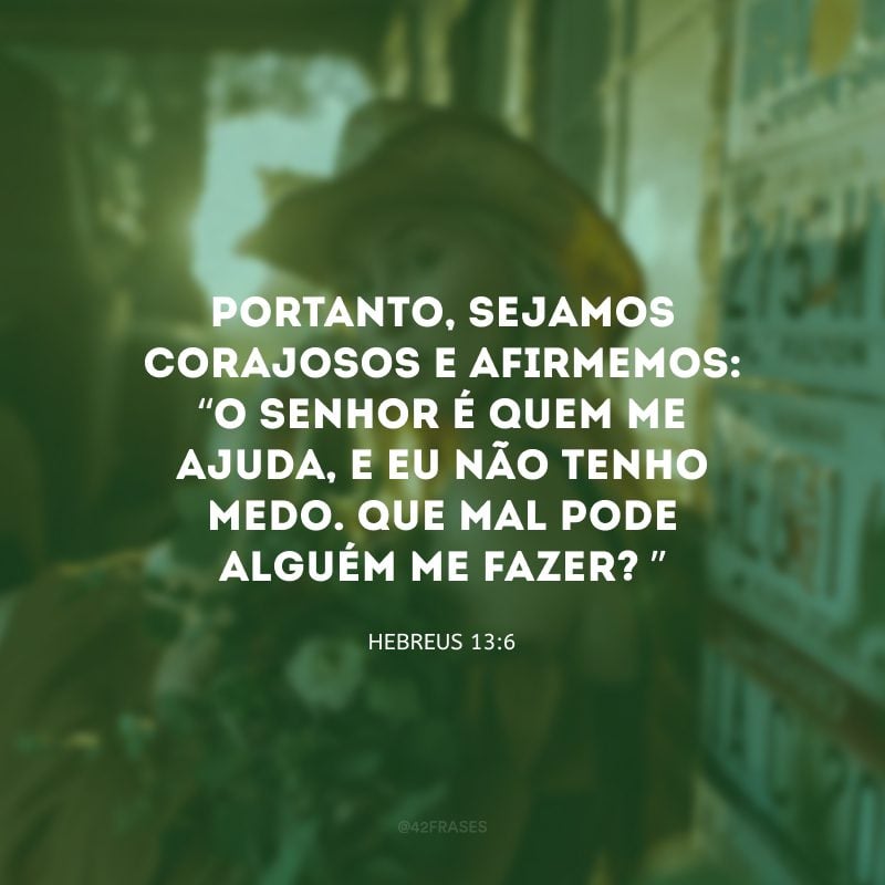 Portanto, sejamos corajosos e afirmemos: “O Senhor é quem me ajuda, e eu não tenho medo. Que mal pode alguém me fazer? ”

