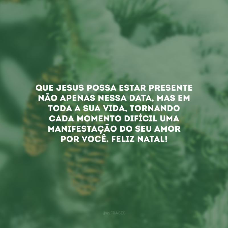 Que Jesus possa estar presente não apenas nessa data, mas em toda a sua vida, tornando cada momento difícil uma manifestação do Seu amor por você. Feliz Natal!