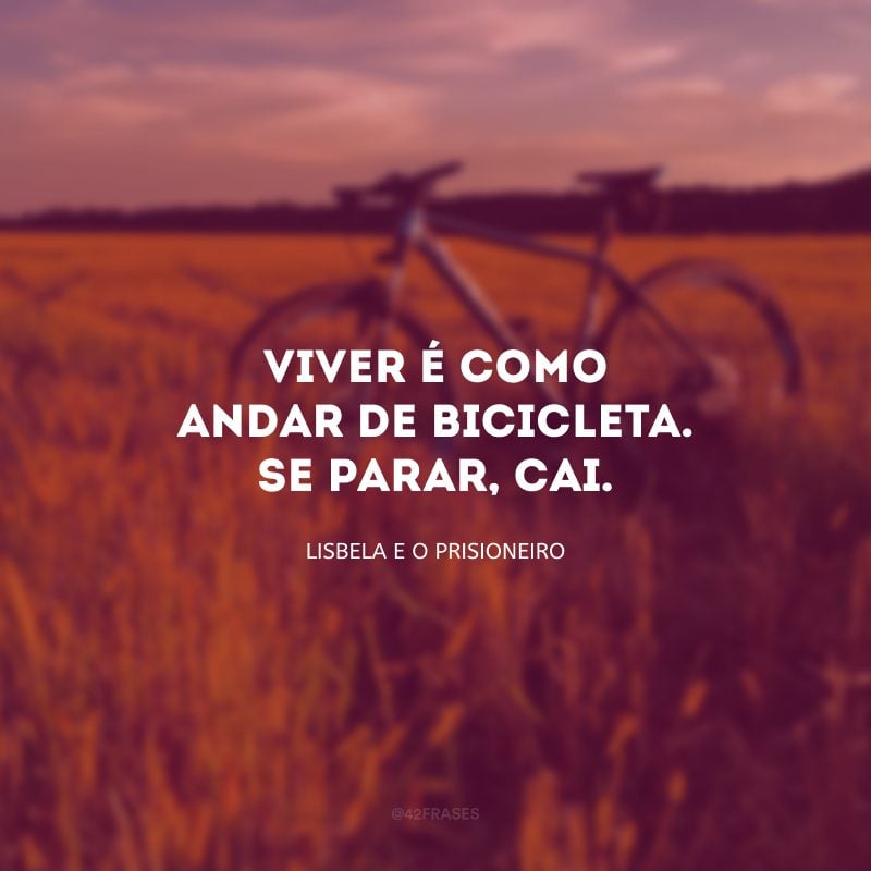 Viver é como andar de bicicleta. Se parar, cai.
