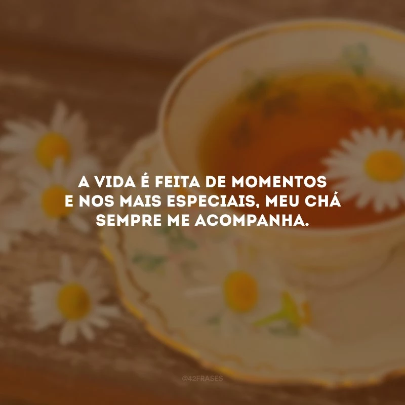 A vida é feita de momentos e nos mais especiais, meu chá sempre me acompanha.
