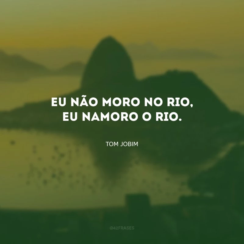 Eu não moro no Rio, eu namoro o Rio. 