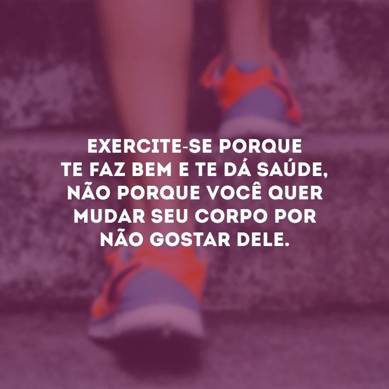 Exercite-se porque te faz bem e te dá saúde, não porque você quer mudar seu corpo por não gostar dele.