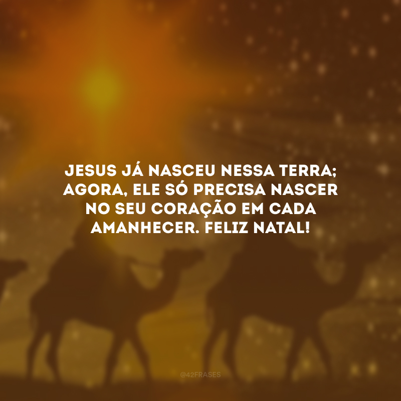 Jesus já nasceu nessa terra; agora, Ele só precisa nascer no seu coração em cada amanhecer. Feliz Natal!