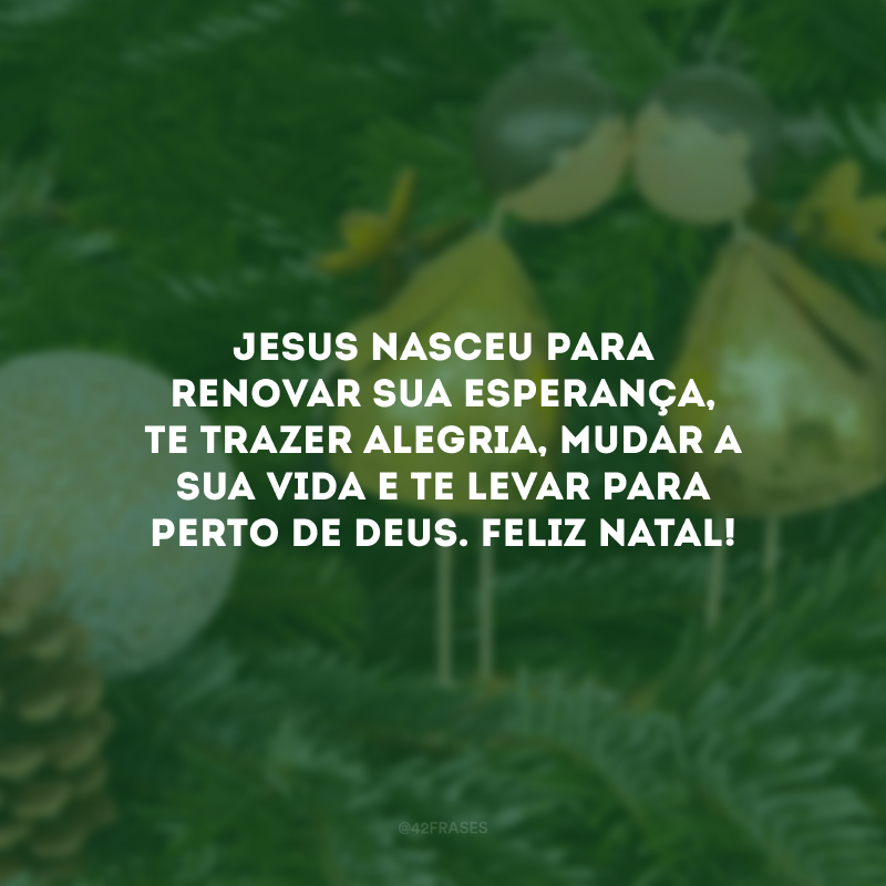 Jesus nasceu para renovar sua esperança, te trazer alegria, mudar a sua vida e te levar para perto de Deus. Feliz Natal!