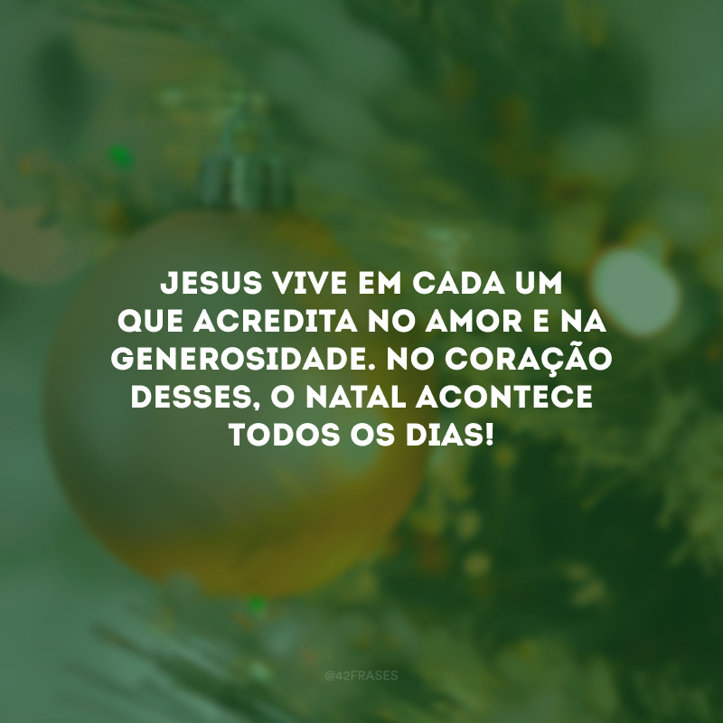 Jesus vive em cada um que acredita no amor e na generosidade. No coração desses, o Natal acontece todos os dias!  