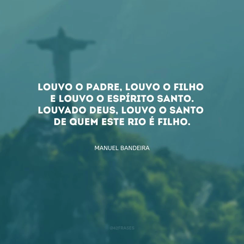 Louvo o Padre, louvo o Filho
e louvo o Espírito Santo. Louvado Deus, louvo o santo
de quem este Rio é filho.