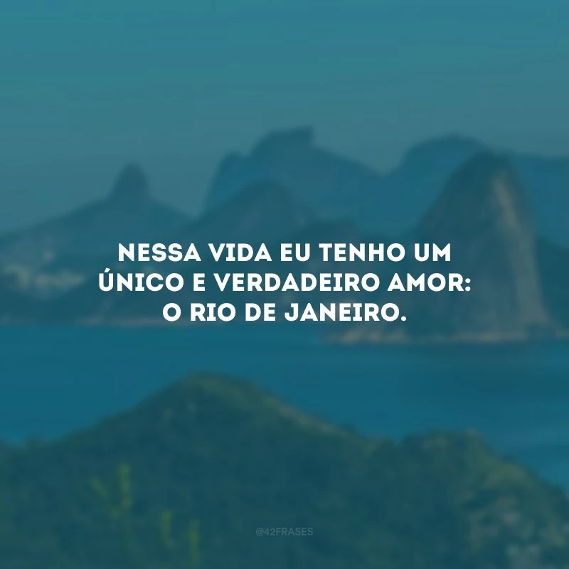 Nessa vida eu tenho um único e verdadeiro amor: o Rio de Janeiro. 