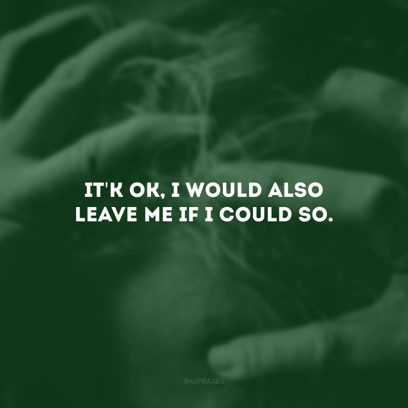 It\'k ok, I would also leave me if I could so. (Tudo bem, eu também me deixaria se pudesse.)