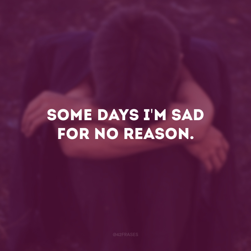 Some days i\'m sad for no reason. (Alguns dias fico triste sem motivo.)