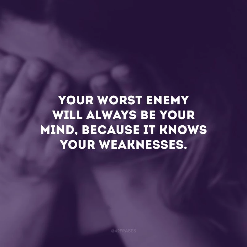 Your worst enemy will always be your mind, because it knows your weaknesses. (Seu pior inimigo sempre será a sua mente, porque ela sabe das suas fraquezas.)