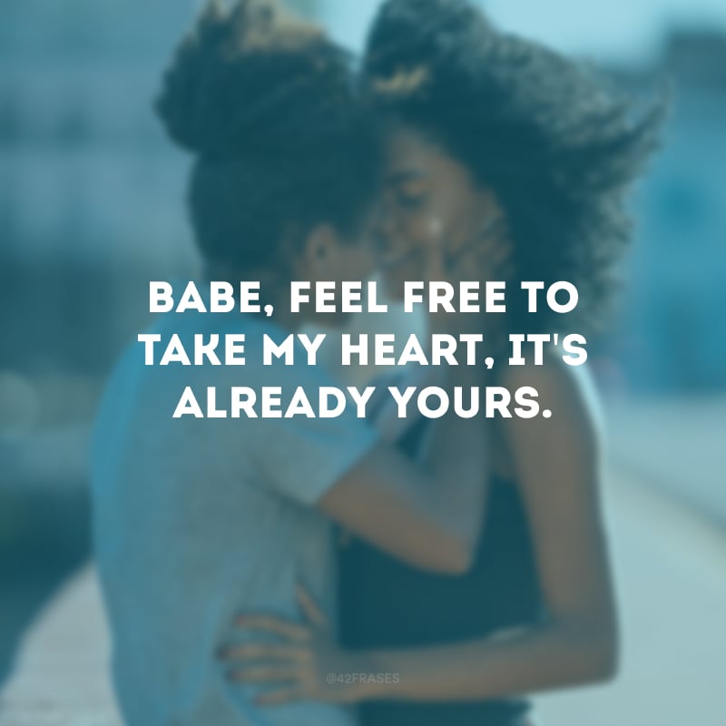 Babe, feel free to take my heart, it\'s already yours. (Amor, fique à vontade para levar meu coração, ele já é seu mesmo.)