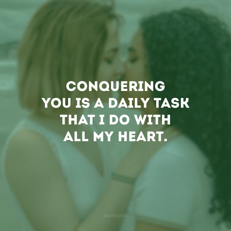 Conquering you is a daily task that I do with all my heart. (Conquistar você é uma tarefa diária que realizo de todo o meu coração.)