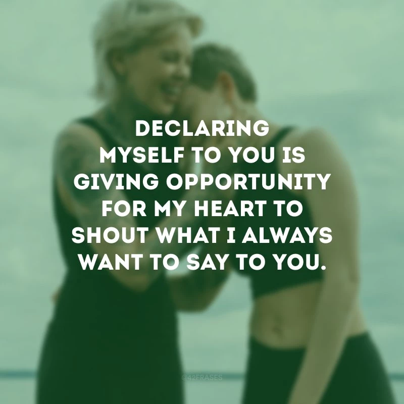 Declaring myself to you is giving opportunity for my heart to shout what I always want to say to you. (Declarar-me para você é dar oportunidade para o meu coração gritar o que sempre quero te dizer.)