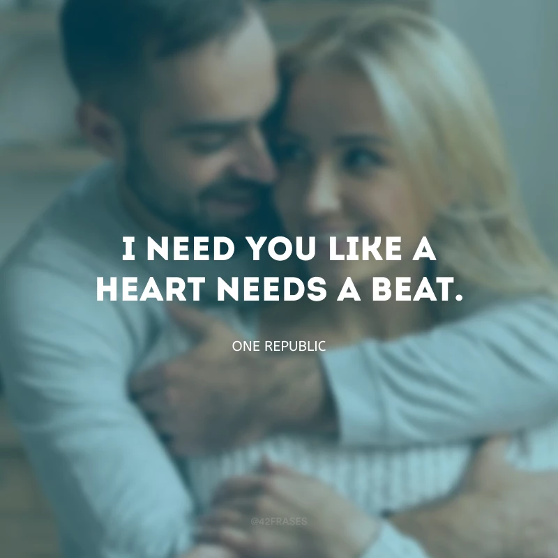 I need you like a heart needs a beat. (Eu preciso de você como um coração precisa de uma batida.)
