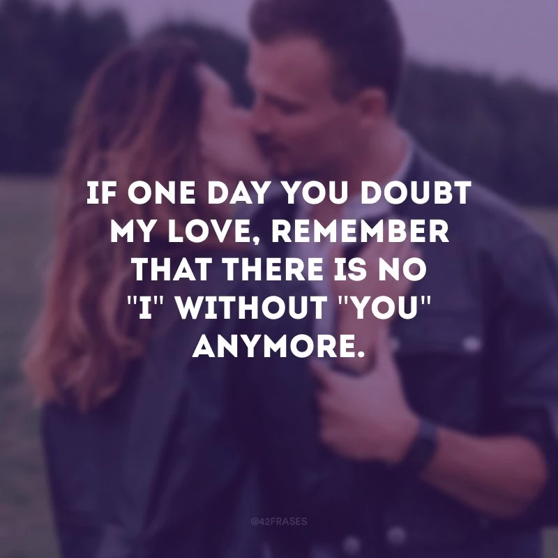 If one day you doubt my love, remember that there is no \